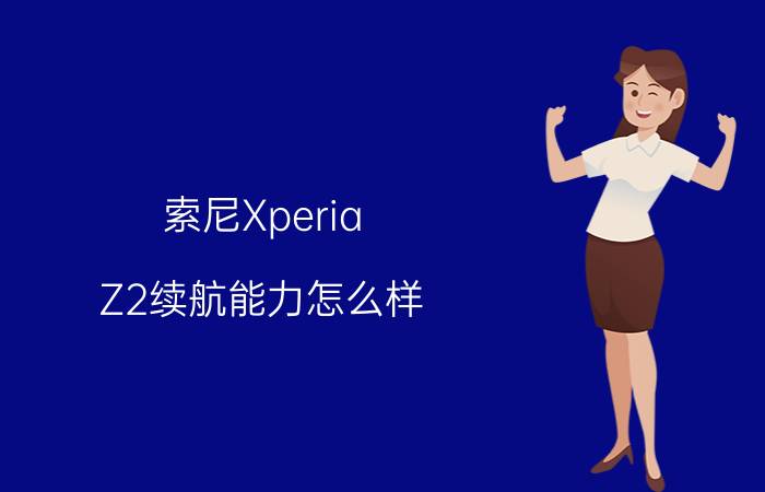 索尼Xperia Z2续航能力怎么样？待机时间怎么样？